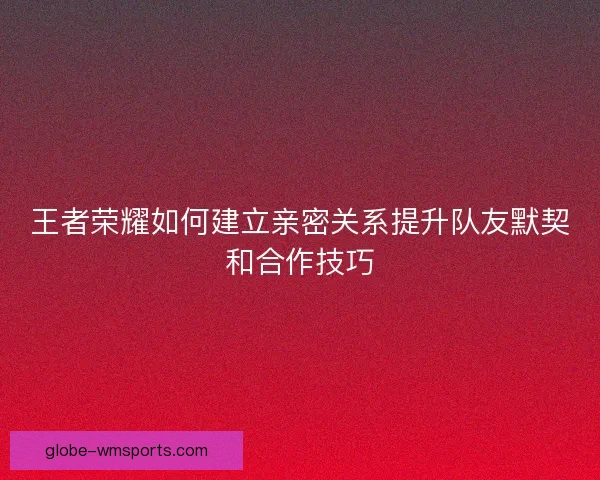 王者荣耀如何建立亲密关系提升队友默契和合作技巧