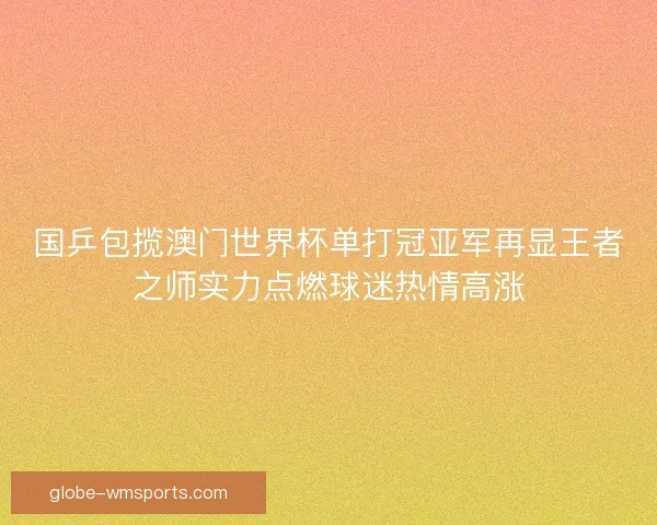 国乒包揽澳门世界杯单打冠亚军再显王者之师实力点燃球迷热情高涨