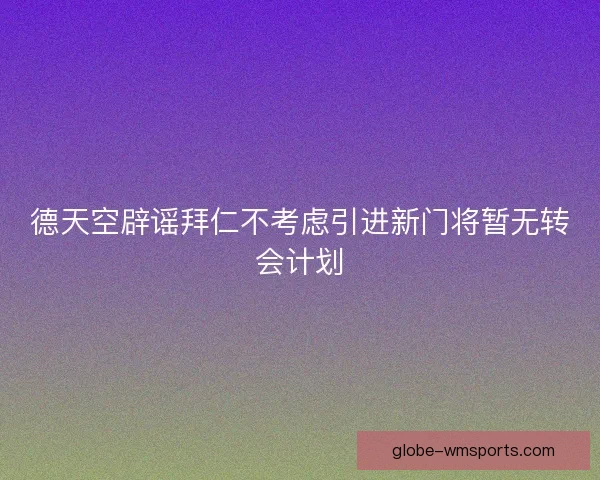 德天空辟谣拜仁不考虑引进新门将暂无转会计划