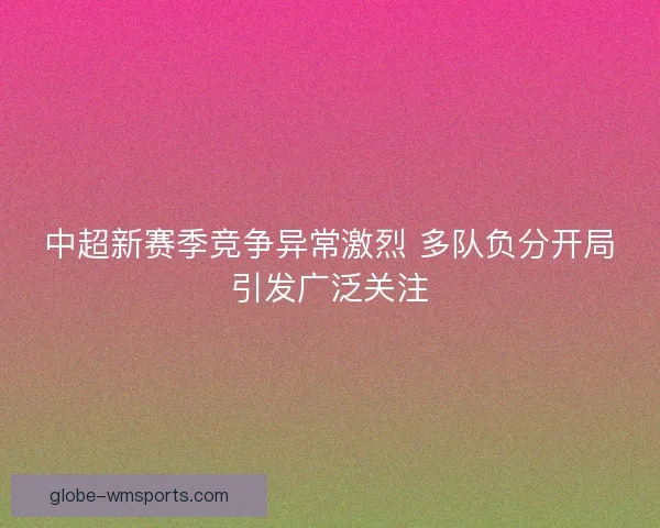 中超新赛季竞争异常激烈 多队负分开局引发广泛关注